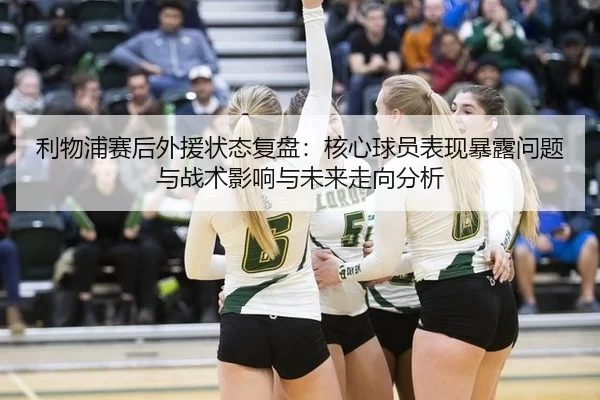 利物浦赛后外援状态复盘：核心球员表现暴露问题与战术影响与未来走向分析