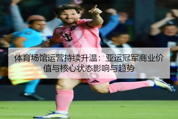 体育场馆运营持续升温：亚运冠军商业价值与核心状态影响与趋势